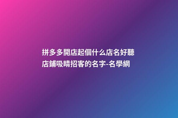拼多多開店起個什么店名好聽 店鋪吸睛招客的名字-名學網-第1張-店鋪起名-玄機派